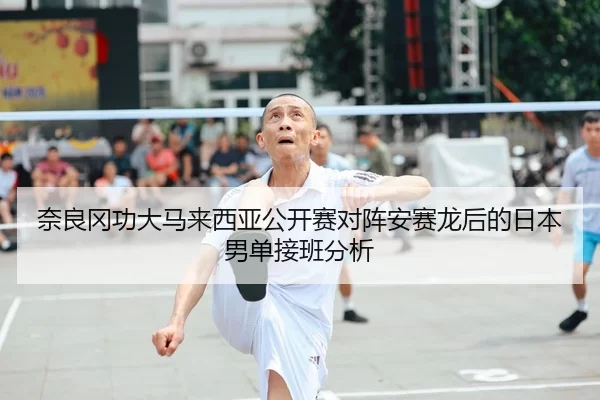 奈良冈功大马来西亚公开赛对阵安赛龙后的日本男单接班分析