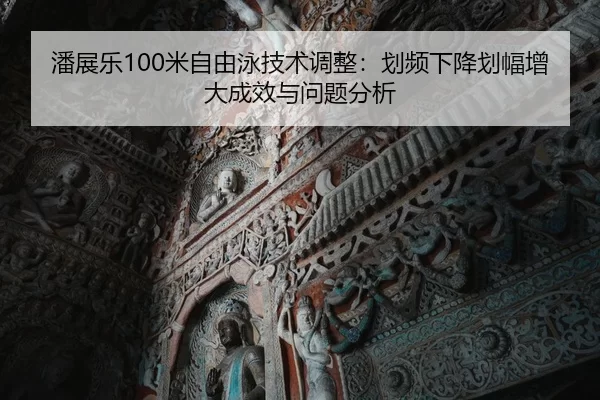 潘展乐100米自由泳技术调整：划频下降划幅增大成效与问题分析