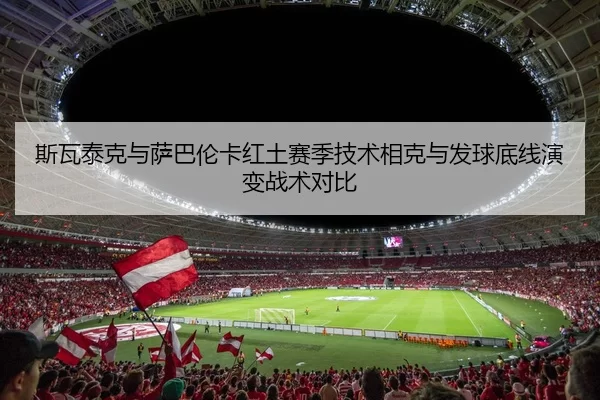 斯瓦泰克与萨巴伦卡红土赛季技术相克与发球底线演变战术对比