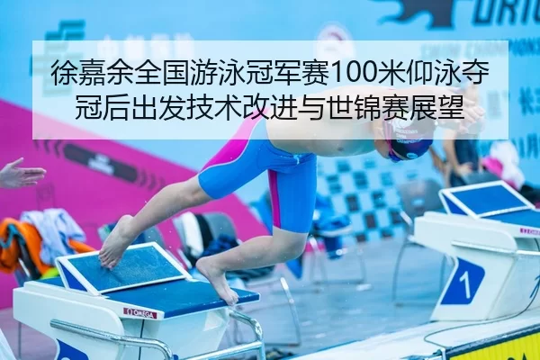 徐嘉余全国游泳冠军赛100米仰泳夺冠后出发技术改进与世锦赛展望