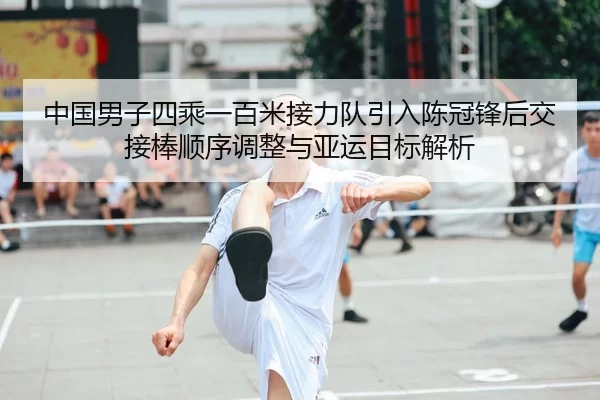 中国男子四乘一百米接力队引入陈冠锋后交接棒顺序调整与亚运目标解析