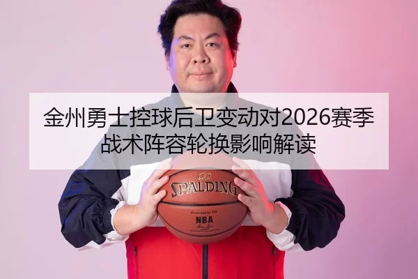 金州勇士控球后卫变动对2026赛季战术阵容轮换影响解读