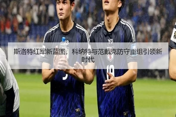斯洛特红军新蓝图，科纳特与范戴克防守重组引领新时代