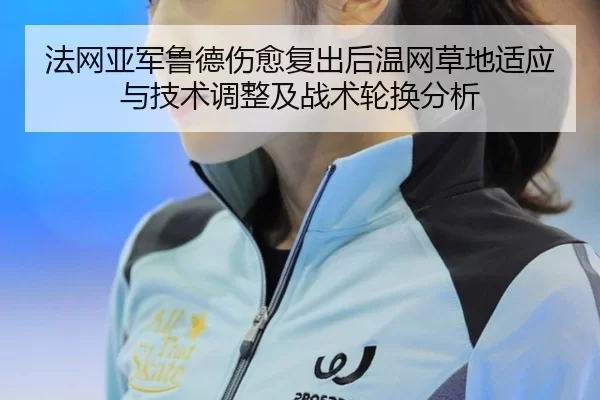 法网亚军鲁德伤愈复出后温网草地适应与技术调整及战术轮换分析