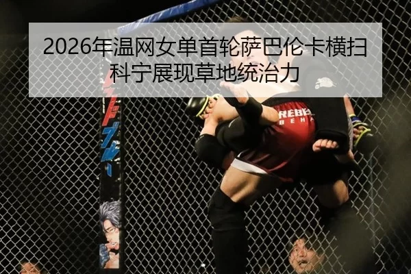 2026年温网女单首轮萨巴伦卡横扫科宁展现草地统治力