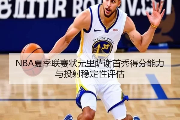 NBA夏季联赛状元里萨谢首秀得分能力与投射稳定性评估